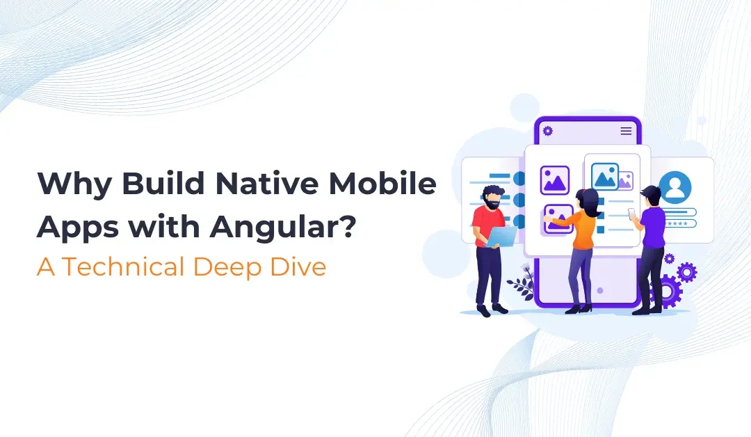 Why Build Native Mobile Apps with Angular? A Technical Deep Dive 