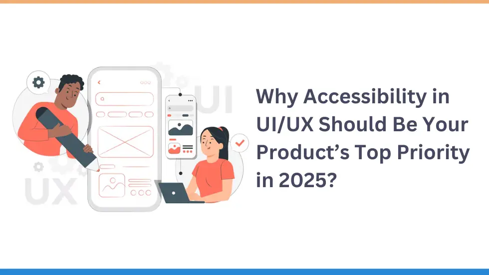 Why Accessibility in UI/UX Should Be Your Product’s Top Priority in 2025?