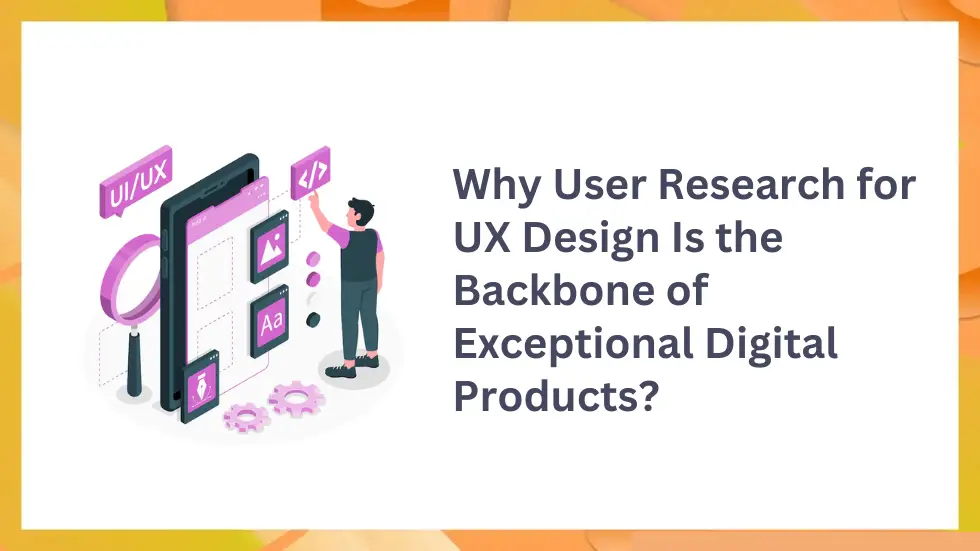 Why User Research for UX Design Is the Backbone of Exceptional Digital Products?