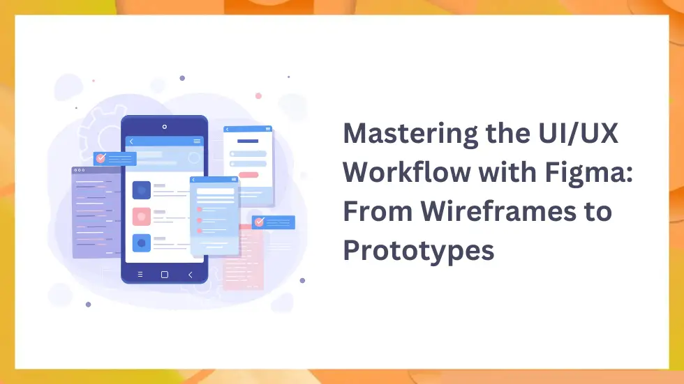 Mastering the UI/UX Workflow with Figma: From Wireframes to Prototypes